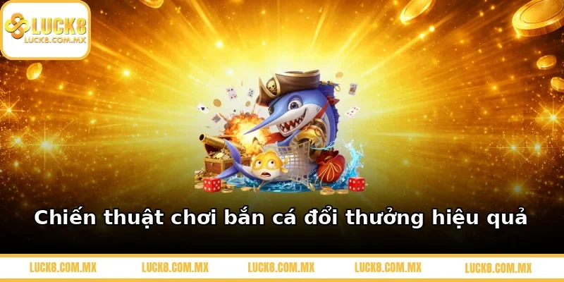Chiến thuật chơi bắn cá đổi thưởng hiệu quả
