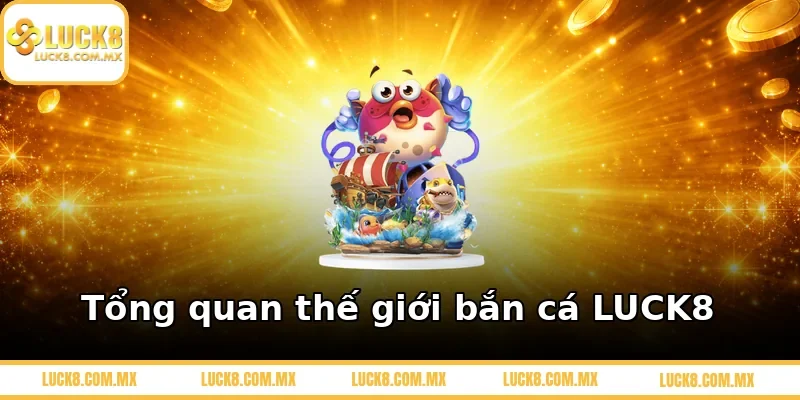 Tổng quan thế giới bắn cá LUCK8