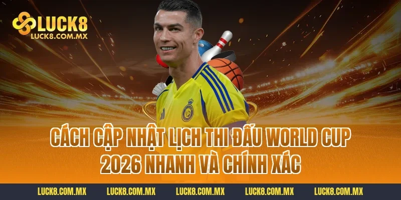 Cách cập nhật lịch thi đấu World Cup 2026 nhanh và chính xác