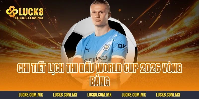 Chi tiết lịch thi đấu World Cup 2026 vòng bảng