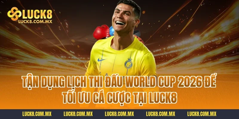 Tận dụng lịch thi đấu World Cup 2026 để tối ưu cá cược tại LUCK8
