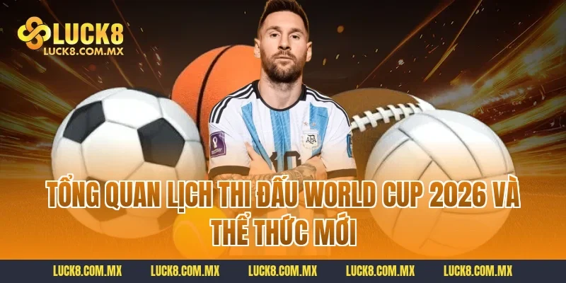 Tổng quan lịch thi đấu World Cup 2026 và thể thức mới